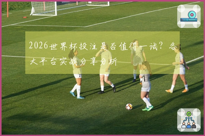 2026世界杯投注是否值得一试？各大平台实战分享分析