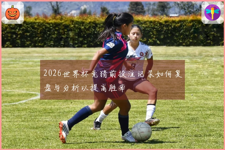2026世界杯竞猜前投注记录如何复盘与分析以提高胜率