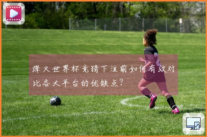 烽火世界杯竞猜下注前如何有效对比各大平台的优缺点？