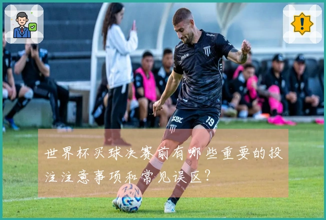 世界杯买球决赛前有哪些重要的投注注意事项和常见误区？