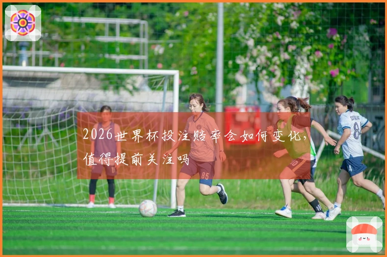 2026世界杯投注赔率会如何变化，值得提前关注吗