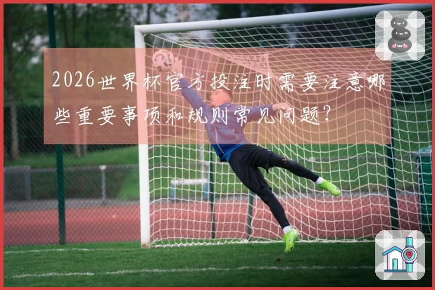 2026世界杯官方投注时需要注意哪些重要事项和规则常见问题？
