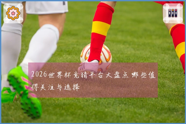 2026世界杯竞猜平台大盘点 哪些值得关注与选择