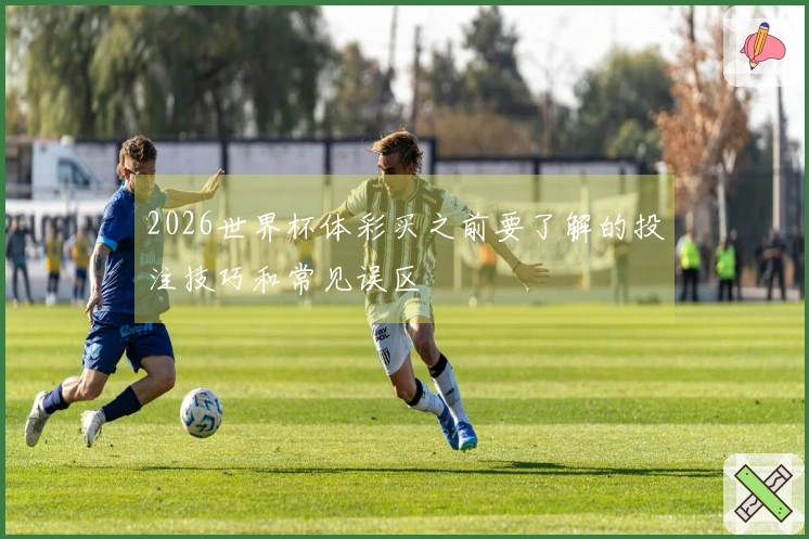 2026世界杯体彩买之前要了解的投注技巧和常见误区