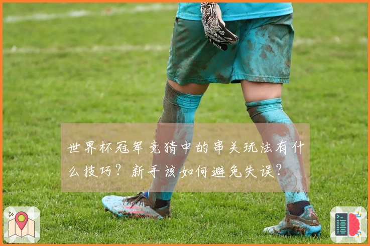 世界杯冠军竞猜中的串关玩法有什么技巧？新手该如何避免失误？