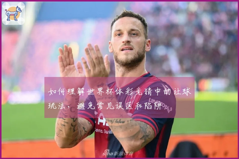 如何理解世界杯体彩竞猜中的让球玩法，避免常见误区和陷阱