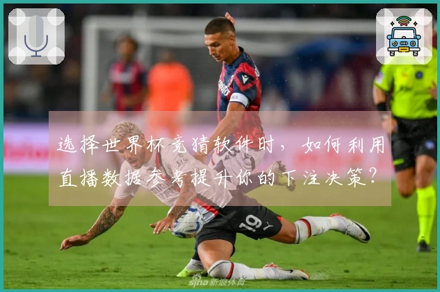 选择世界杯竞猜软件时，如何利用直播数据参考提升你的下注决策？
