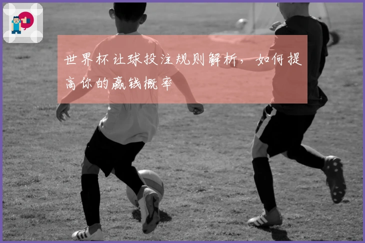 世界杯让球投注规则解析，如何提高你的赢钱概率