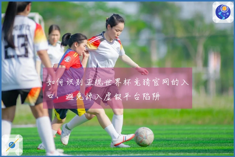 如何识别正规世界杯竞猜官网的入口，避免掉入虚假平台陷阱