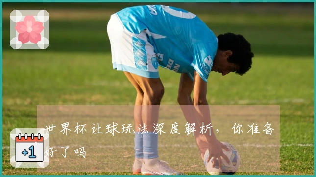 世界杯让球玩法深度解析，你准备好了吗