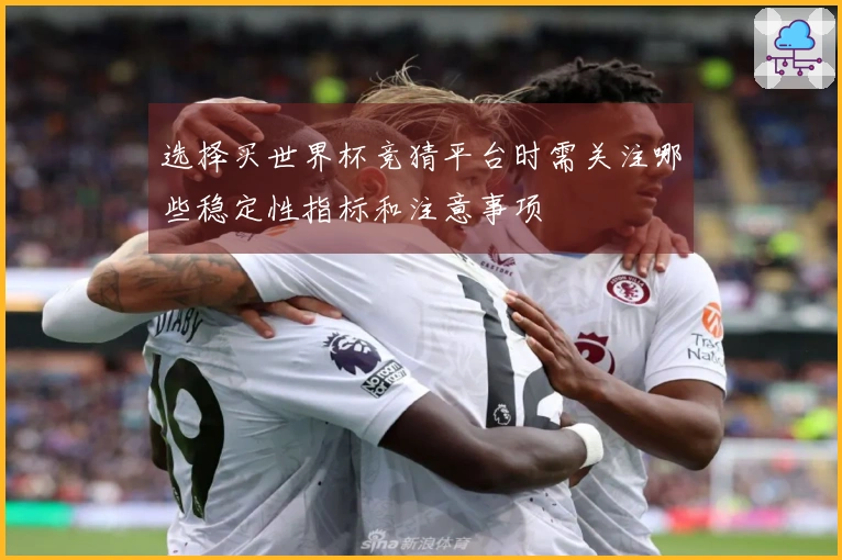 选择买世界杯竞猜平台时需关注哪些稳定性指标和注意事项
