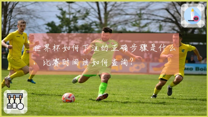 世界杯如何下注的正确步骤是什么，比赛时间该如何查询？