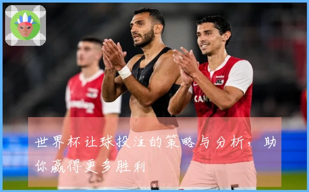 世界杯让球投注的策略与分析，助你赢得更多胜利