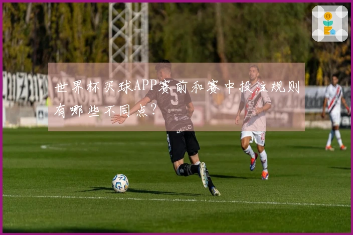 世界杯买球APP赛前和赛中投注规则有哪些不同点？