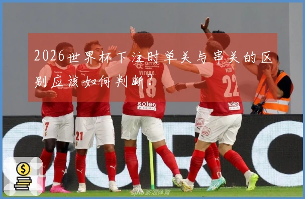 2026世界杯下注时单关与串关的区别应该如何判断？