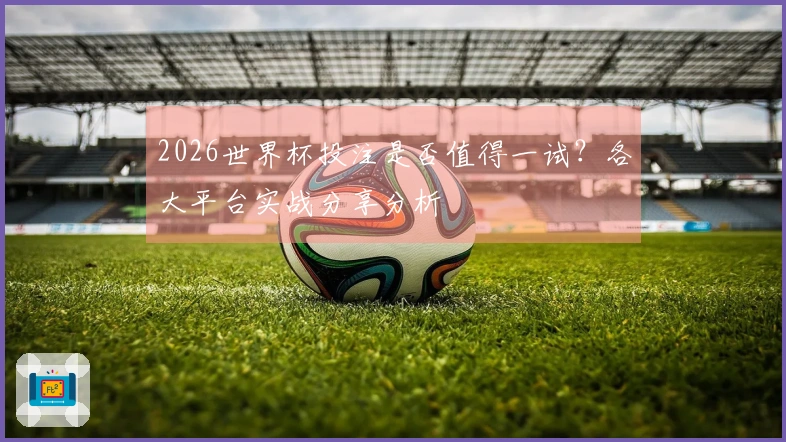 2026世界杯投注是否值得一试？各大平台实战分享分析