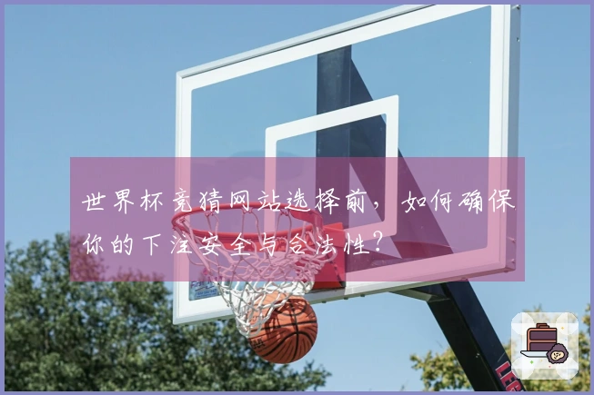 世界杯竞猜网站选择前，如何确保你的下注安全与合法性？
