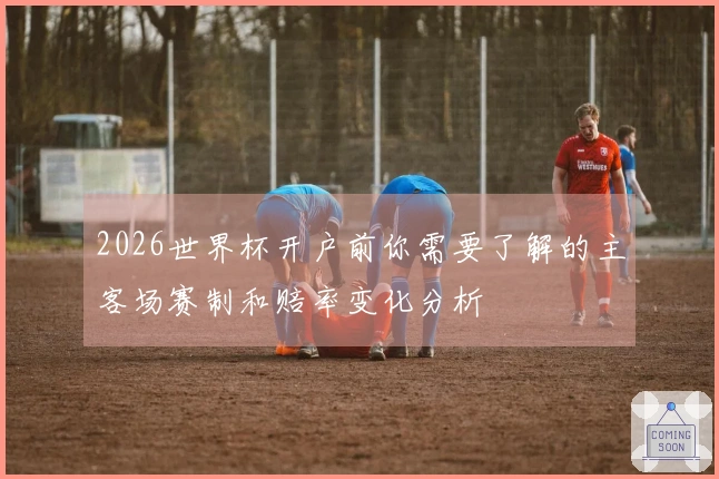 2026世界杯开户前你需要了解的主客场赛制和赔率变化分析