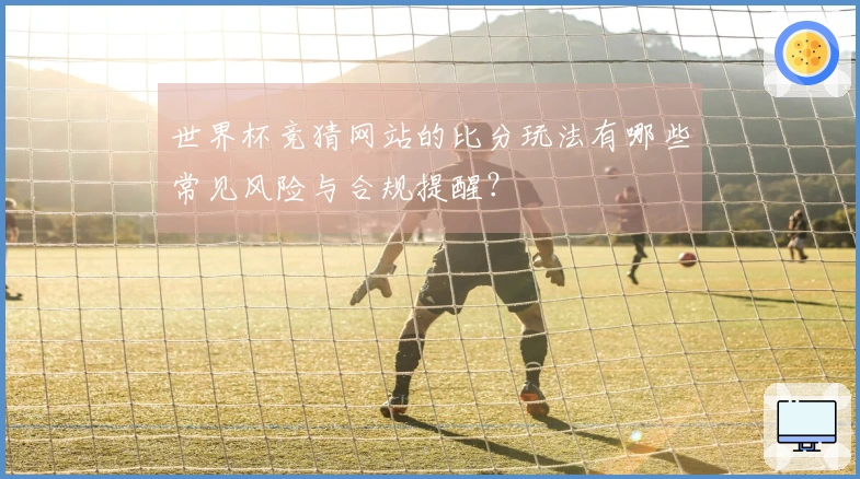 世界杯竞猜网站的比分玩法有哪些常见风险与合规提醒？