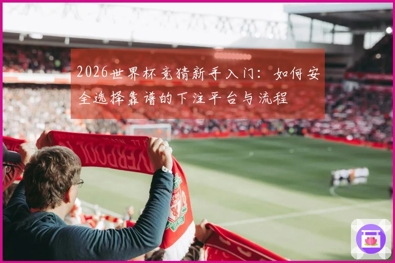 2026世界杯竞猜新手入门：如何安全选择靠谱的下注平台与流程