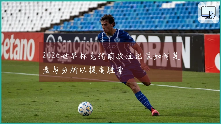 2026世界杯竞猜前投注记录如何复盘与分析以提高胜率