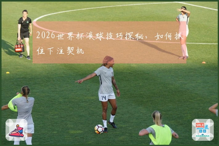 2026世界杯滚球技巧探秘，如何抓住下注契机