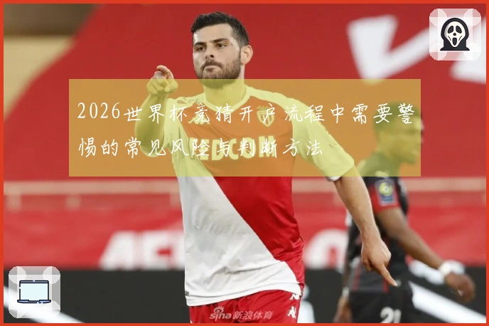 2026世界杯竞猜开户流程中需要警惕的常见风险与判断方法