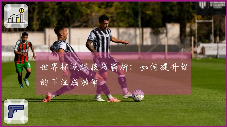 世界杯滚球技巧解析：如何提升你的下注成功率
