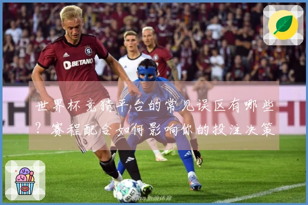 世界杯竞猜平台的常见误区有哪些？赛程配合如何影响你的投注决策