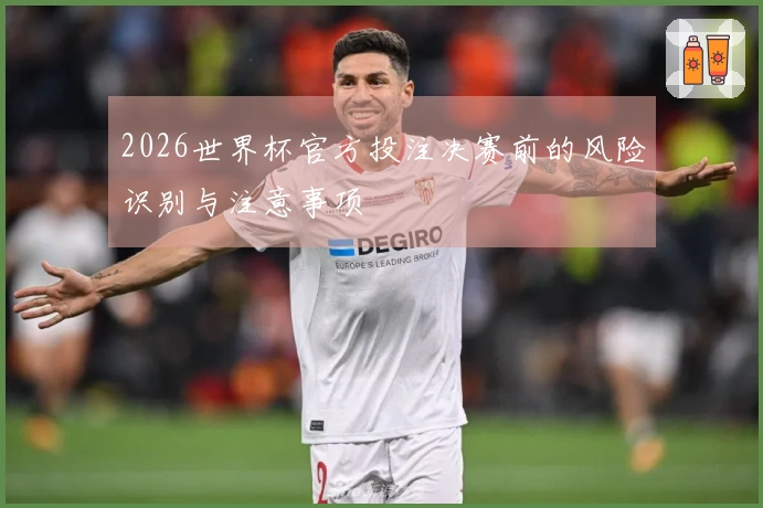 2026世界杯官方投注决赛前的风险识别与注意事项