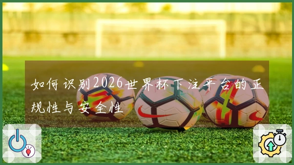如何识别2026世界杯下注平台的正规性与安全性