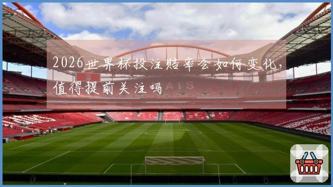 2026世界杯投注赔率会如何变化，值得提前关注吗