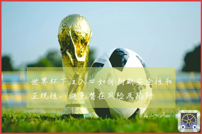 世界杯下注入口如何判断安全性和正规性，避免潜在风险及陷阱