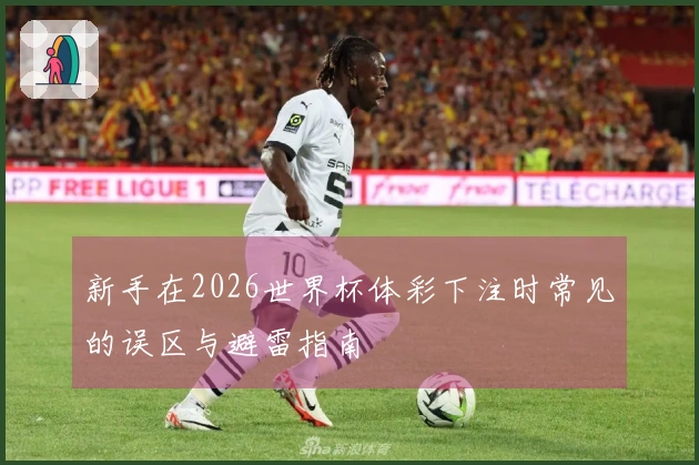 新手在2026世界杯体彩下注时常见的误区与避雷指南
