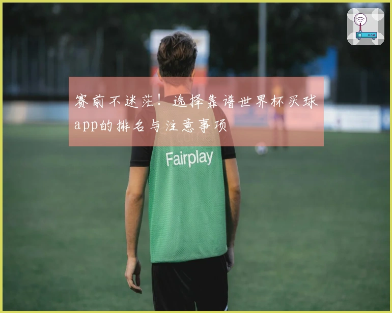 赛前不迷茫！选择靠谱世界杯买球app的排名与注意事项