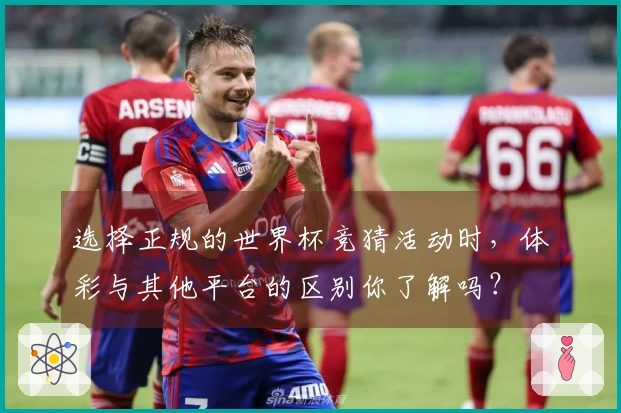 选择正规的世界杯竞猜活动时，体彩与其他平台的区别你了解吗？