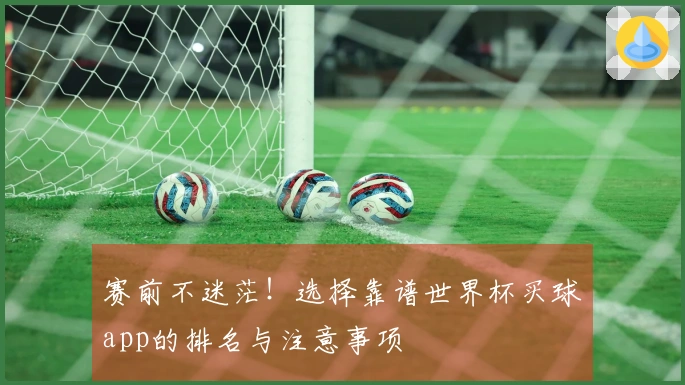 赛前不迷茫！选择靠谱世界杯买球app的排名与注意事项
