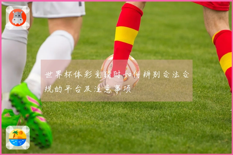 世界杯体彩竞猜时如何辨别合法合规的平台及注意事项
