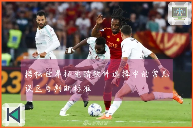 揭秘世界杯竞猜软件选择中的常见误区与判断标准