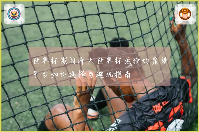 世界杯期间烽火世界杯竞猜的靠谱平台如何选择与避坑指南