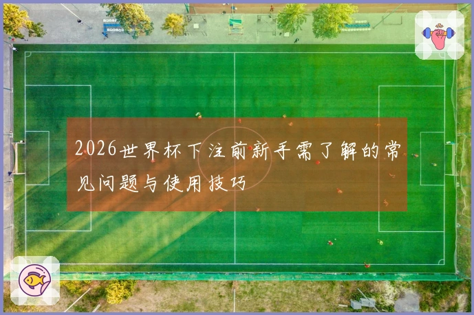 2026世界杯下注前新手需了解的常见问题与使用技巧