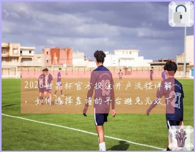 2026世界杯官方投注开户流程详解，如何选择靠谱的平台避免无效下注？