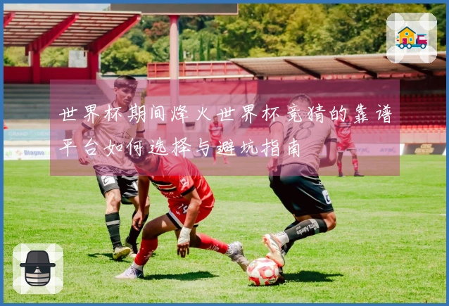世界杯期间烽火世界杯竞猜的靠谱平台如何选择与避坑指南