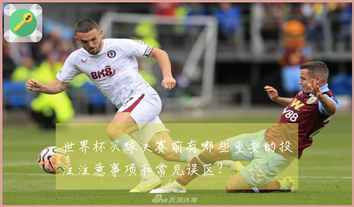 世界杯买球决赛前有哪些重要的投注注意事项和常见误区？