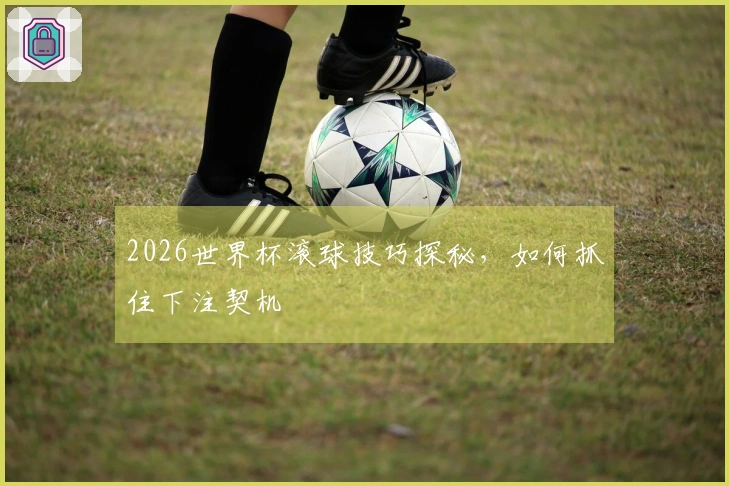 2026世界杯滚球技巧探秘，如何抓住下注契机