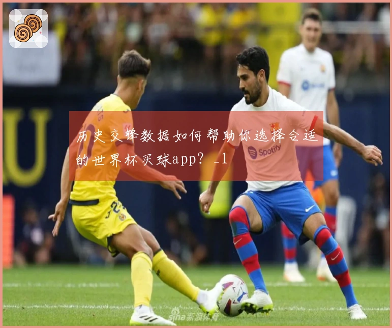 历史交锋数据如何帮助你选择合适的世界杯买球app？_1