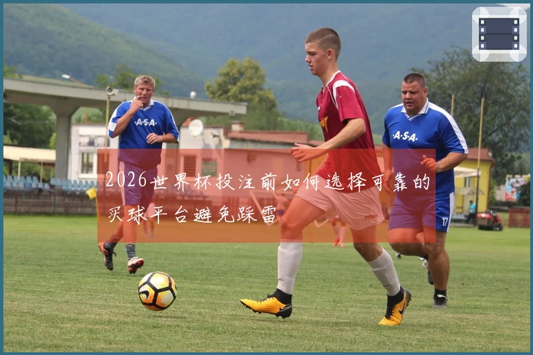 2026世界杯投注前如何选择可靠的买球平台避免踩雷