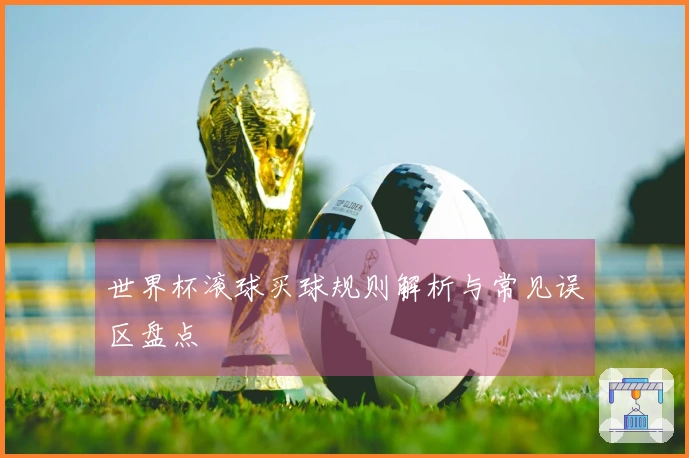 世界杯滚球买球规则解析与常见误区盘点