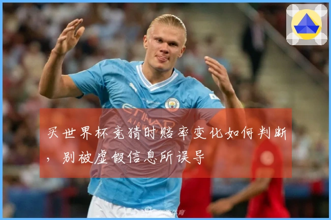 买世界杯竞猜时赔率变化如何判断，别被虚假信息所误导