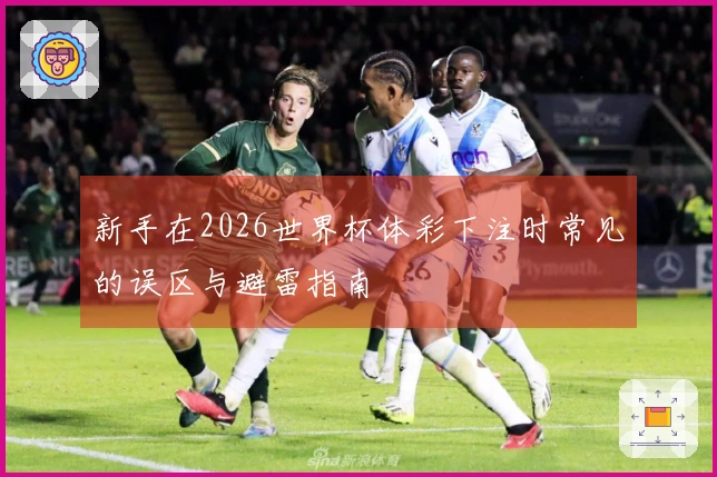 新手在2026世界杯体彩下注时常见的误区与避雷指南